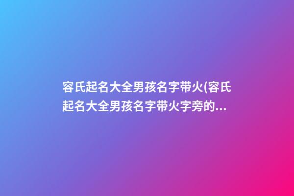 容氏起名大全男孩名字带火(容氏起名大全男孩名字带火字旁的字)