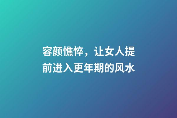 容颜憔悴，让女人提前进入更年期的风水