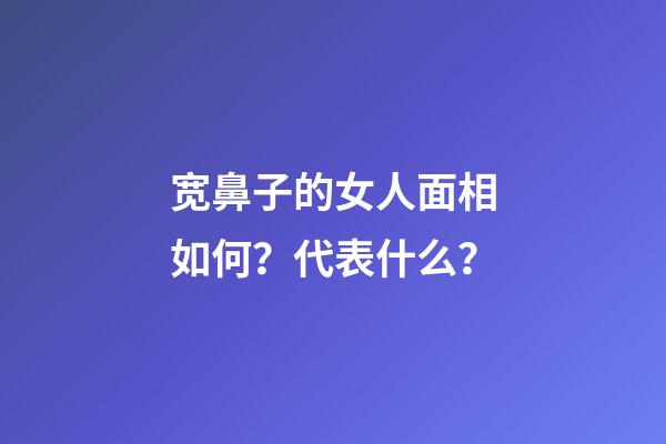 宽鼻子的女人面相如何？代表什么？