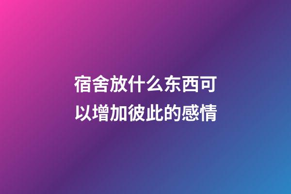 宿舍放什么东西可以增加彼此的感情