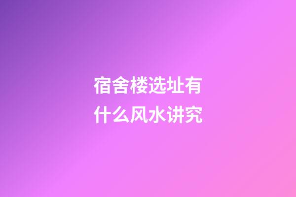 宿舍楼选址有什么风水讲究