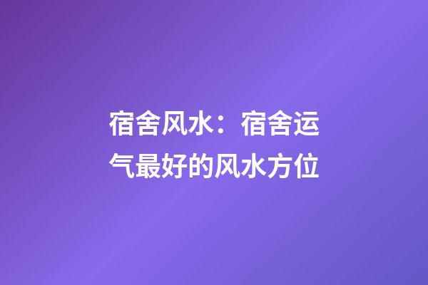 宿舍风水：宿舍运气最好的风水方位