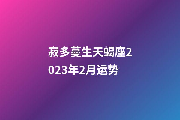 寂多蔓生天蝎座2023年2月运势-第1张-星座运势-玄机派