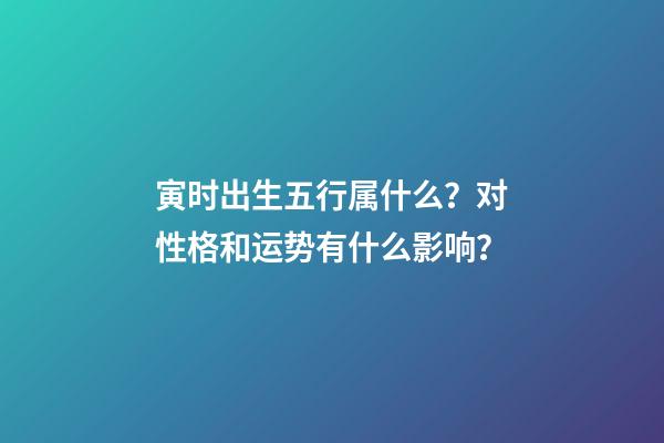 寅时出生五行属什么？对性格和运势有什么影响？