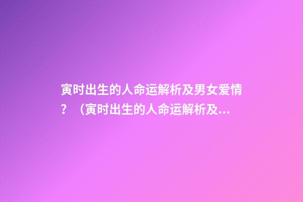 寅时出生的人命运解析及男女爱情？（寅时出生的人命运解析及男女爱情关系）