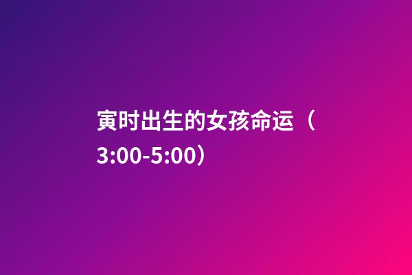 寅时出生的女孩命运（3:00-5:00）