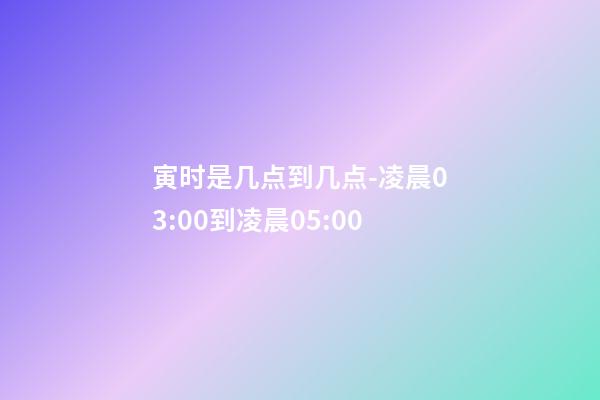 寅时是几点到几点-凌晨03:00到凌晨05:00