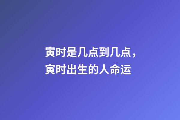 寅时是几点到几点，寅时出生的人命运