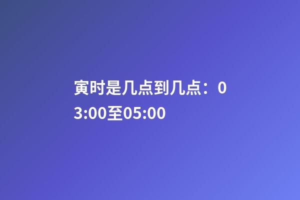 寅时是几点到几点：03:00至05:00