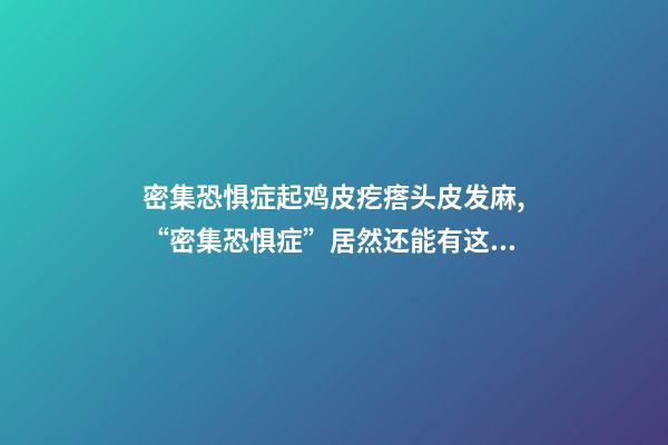 密集恐惧症起鸡皮疙瘩头皮发麻,“密集恐惧症”居然还能有这样治愈的表现方式-第1张-观点-玄机派