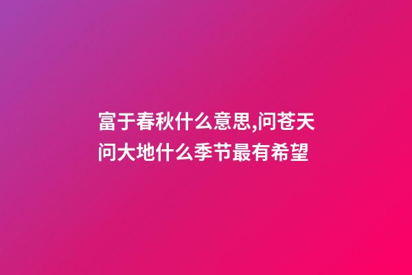 富于春秋什么意思,问苍天问大地什么季节最有希望-第1张-观点-玄机派