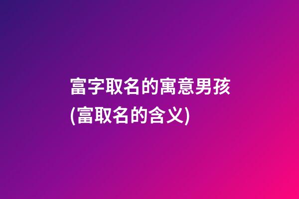 富字取名的寓意男孩(富取名的含义)