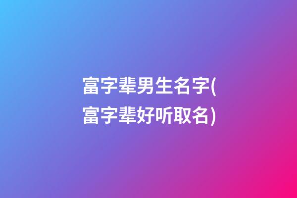 富字辈男生名字(富字辈好听取名)