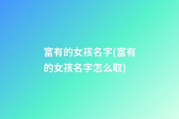 富有的女孩名字(富有的女孩名字怎么取)