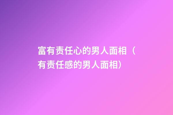 富有责任心的男人面相（有责任感的男人面相）