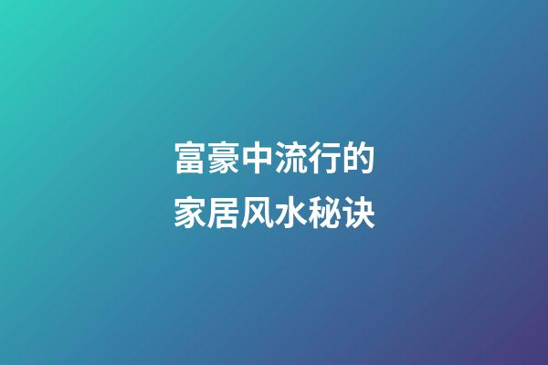 富豪中流行的家居风水秘诀