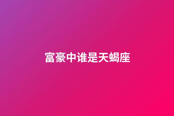 富豪中谁是天蝎座