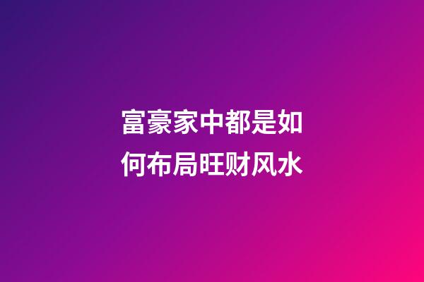 富豪家中都是如何布局旺财风水