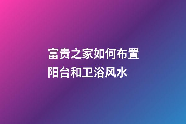 富贵之家如何布置阳台和卫浴风水?