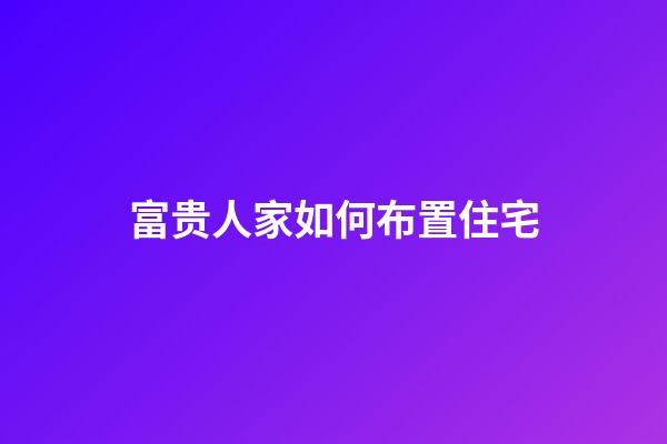 富贵人家如何布置住宅