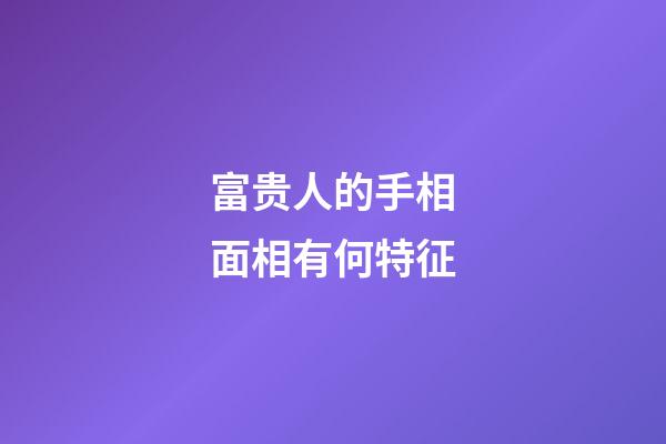 富贵人的手相面相有何特征