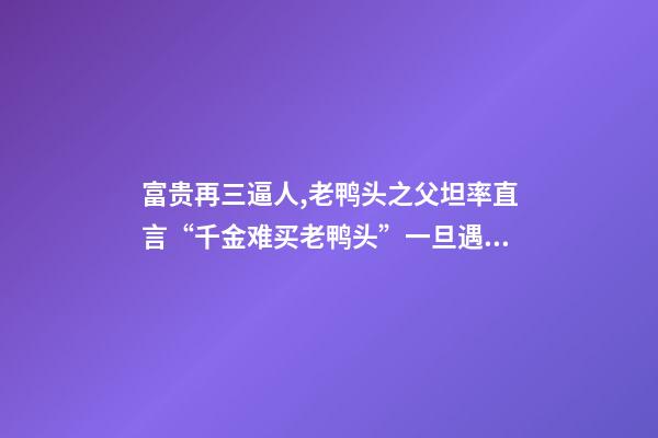富贵再三逼人,老鸭头之父坦率直言“千金难买老鸭头”一旦遇到此形态-第1张-观点-玄机派