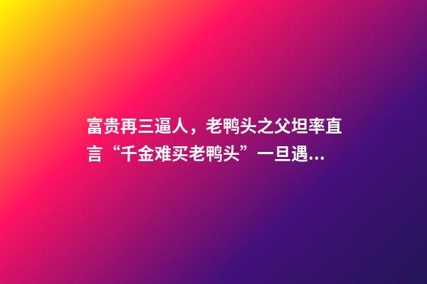 富贵再三逼人，老鸭头之父坦率直言“千金难买老鸭头”一旦遇到此形态-第1张-观点-玄机派