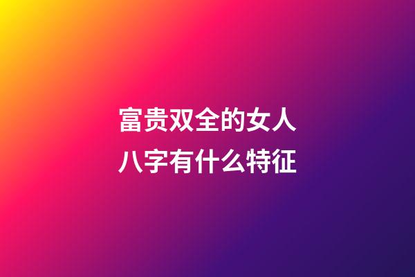 富贵双全的女人八字有什么特征