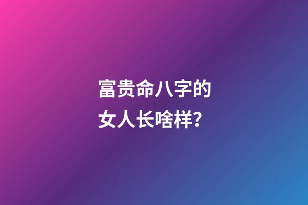 富贵命八字的女人长啥样？