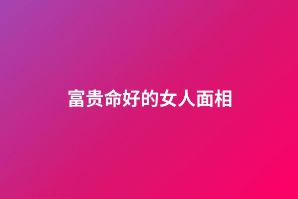 富贵命好的女人面相