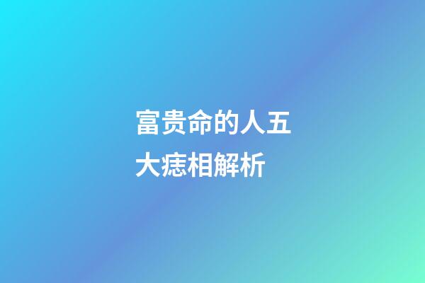 富贵命的人五大痣相解析
