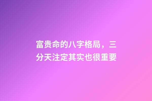 富贵命的八字格局，三分天注定其实也很重要