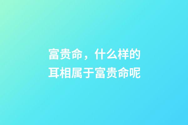 富贵命，什么样的耳相属于富贵命呢