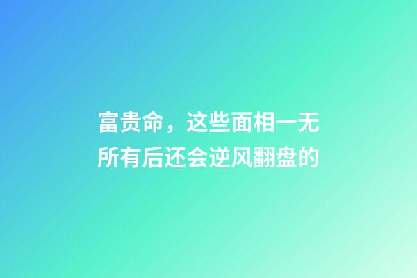 富贵命，这些面相一无所有后还会逆风翻盘的