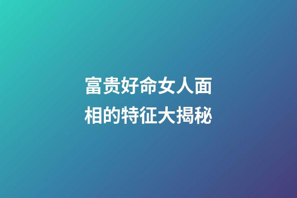 富贵好命女人面相的特征大揭秘