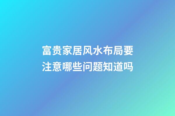 富贵家居风水布局要注意哪些问题知道吗