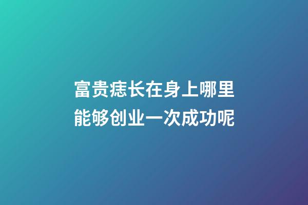 富贵痣长在身上哪里能够创业一次成功呢