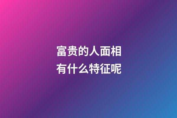 富贵的人面相有什么特征呢