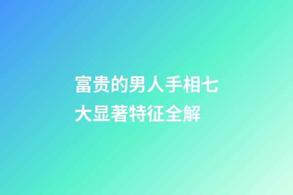 富贵的男人手相七大显著特征全解
