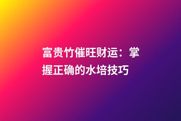 富贵竹催旺财运：掌握正确的水培技巧