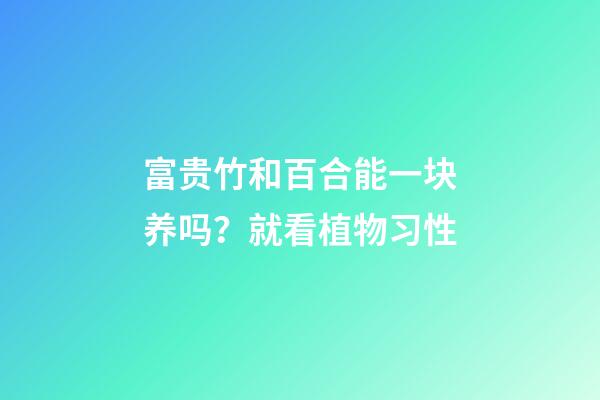 富贵竹和百合能一块养吗？就看植物习性