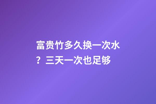 富贵竹多久换一次水？三天一次也足够