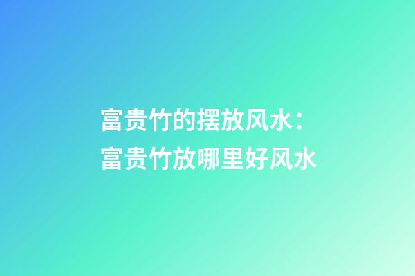 富贵竹的摆放风水：富贵竹放哪里好风水