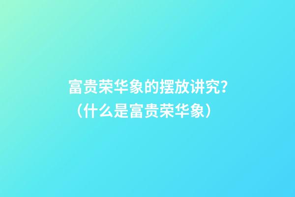 富贵荣华象的摆放讲究？（什么是富贵荣华象）