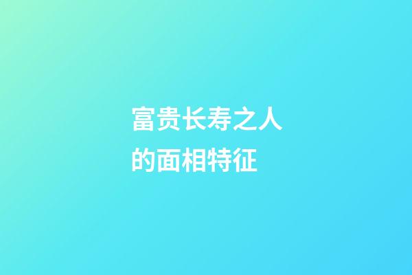 富贵长寿之人的面相特征