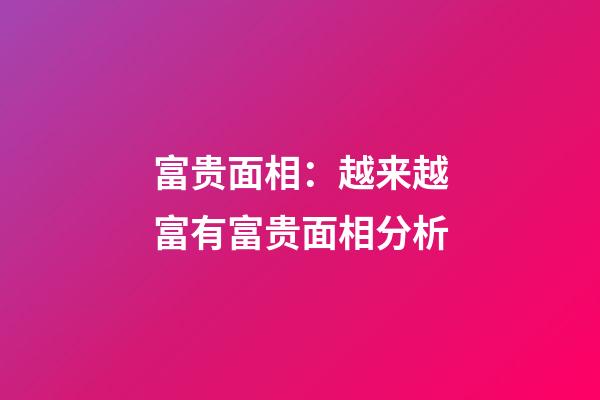 富贵面相：越来越富有富贵面相分析