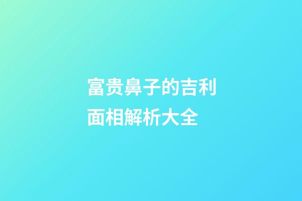 富贵鼻子的吉利面相解析大全