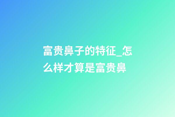 富贵鼻子的特征_怎么样才算是富贵鼻