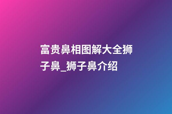 富贵鼻相图解大全狮子鼻_狮子鼻介绍