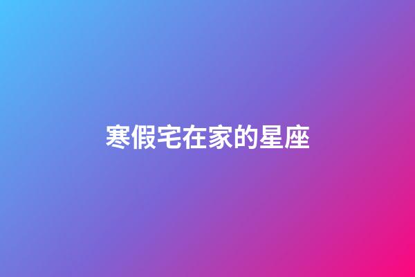 寒假宅在家的星座-第1张-星座运势-玄机派